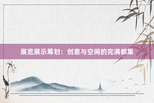 展览展示筹划：创意与空间的完满都集