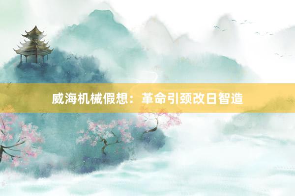 威海机械假想：革命引颈改日智造