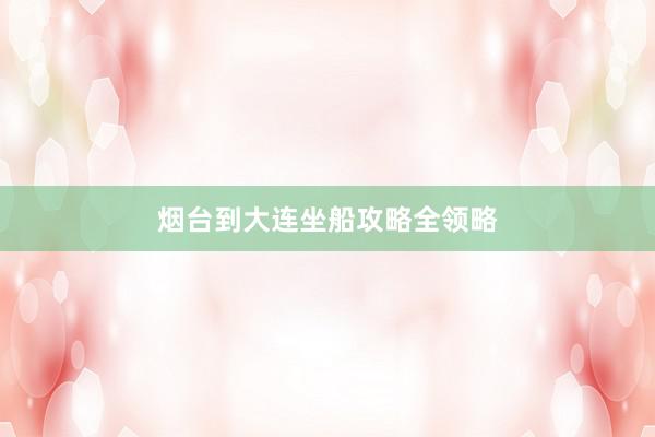 烟台到大连坐船攻略全领略