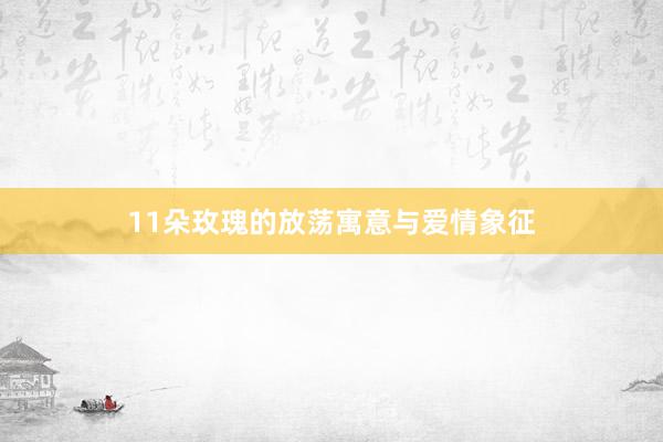 11朵玫瑰的放荡寓意与爱情象征