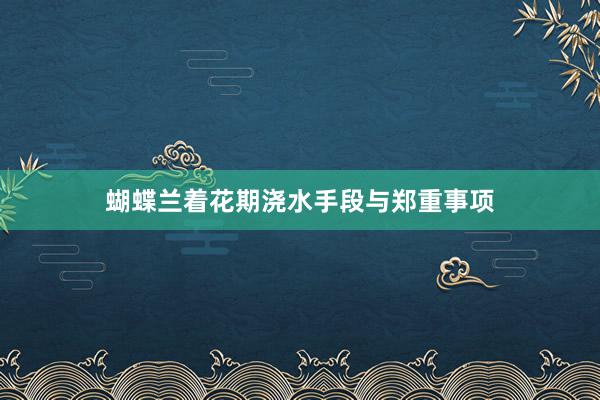 蝴蝶兰着花期浇水手段与郑重事项