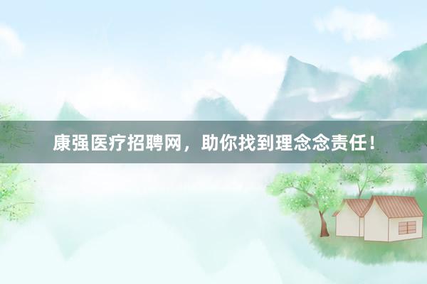 康强医疗招聘网，助你找到理念念责任！