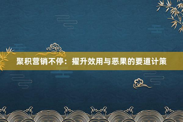 聚积营销不停：擢升效用与恶果的要道计策