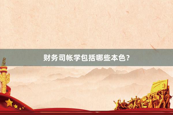财务司帐学包括哪些本色？