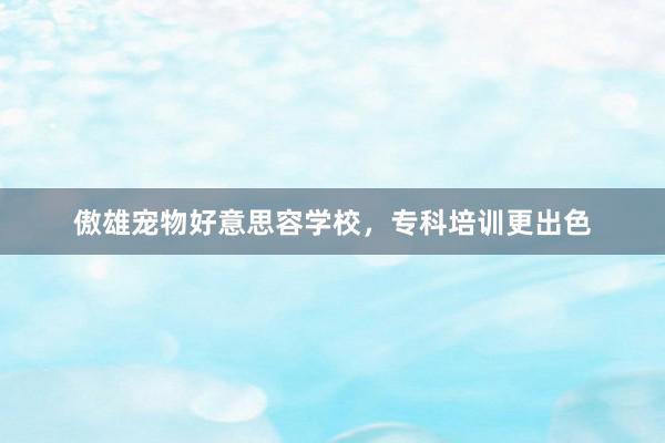 傲雄宠物好意思容学校，专科培训更出色